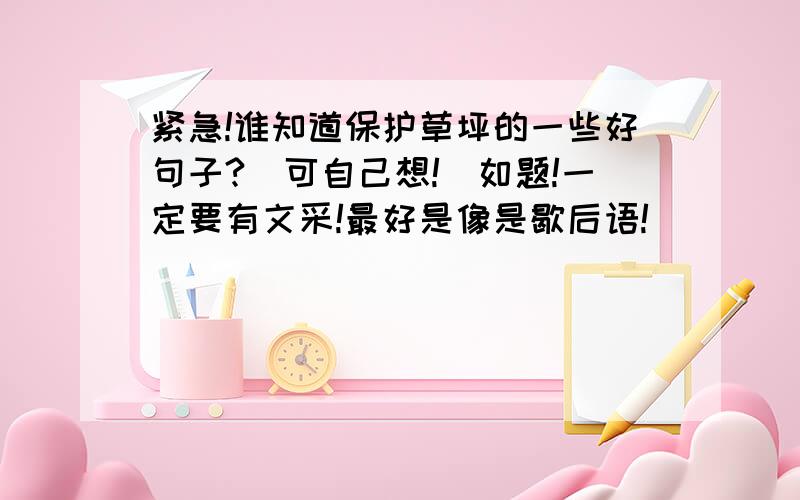 紧急!谁知道保护草坪的一些好句子?（可自己想!）如题!一定要有文采!最好是像是歇后语!