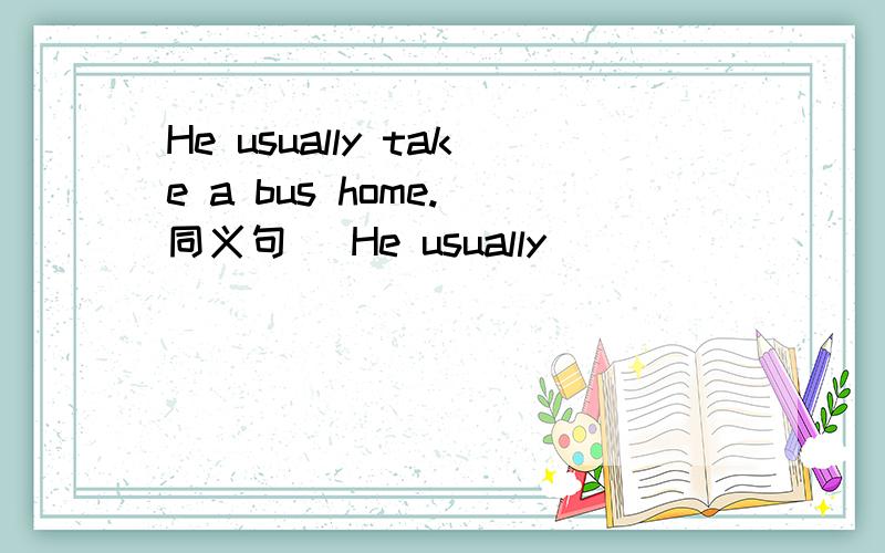 He usually take a bus home.(同义句） He usually ( ) ( ) ( ).