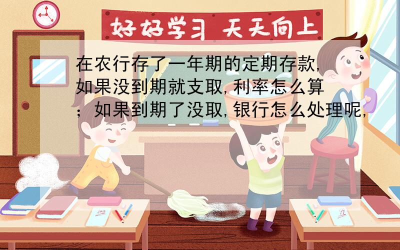 在农行存了一年期的定期存款,如果没到期就支取,利率怎么算；如果到期了没取,银行怎么处理呢,