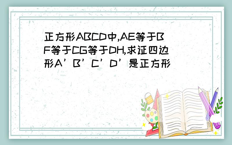 正方形ABCD中,AE等于BF等于CG等于DH,求证四边形A’B’C’D’是正方形