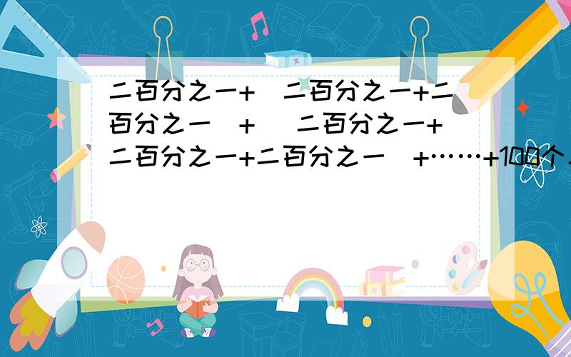 二百分之一+（二百分之一+二百分之一）+（ 二百分之一+二百分之一+二百分之一）+……+100个二百分之一【巧算】