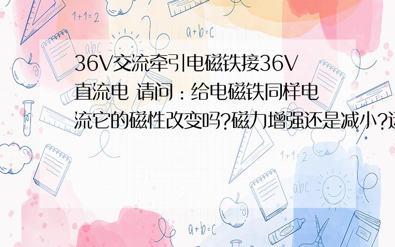 36V交流牵引电磁铁接36V直流电 请问：给电磁铁同样电流它的磁性改变吗?磁力增强还是减小?运行距离改变吗