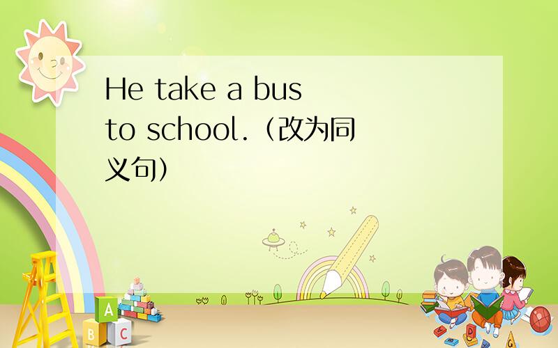 He take a bus to school.（改为同义句）