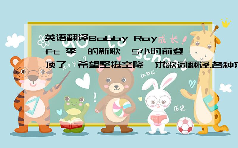 英语翻译Bobby Ray ft 李猥的新歌,5小时前登顶了,希望坚挺空降,求歌词翻译.各种求.