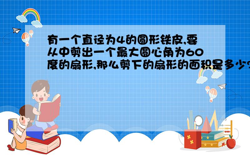 有一个直径为4的圆形铁皮,要从中剪出一个最大圆心角为60度的扇形,那么剪下的扇形的面积是多少?