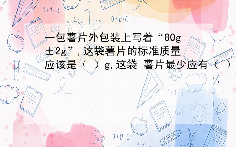 一包薯片外包装上写着“80g±2g”,这袋薯片的标准质量应该是（ ）g,这袋 薯片最少应有（ ）g.