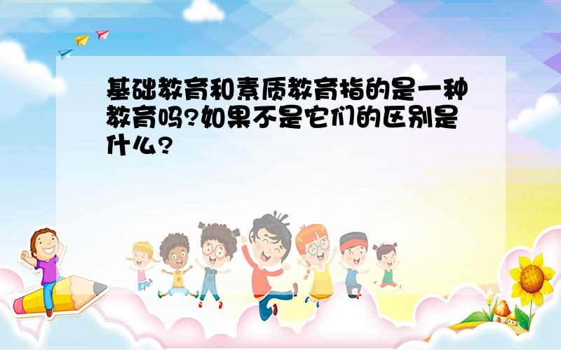 基础教育和素质教育指的是一种教育吗?如果不是它们的区别是什么?