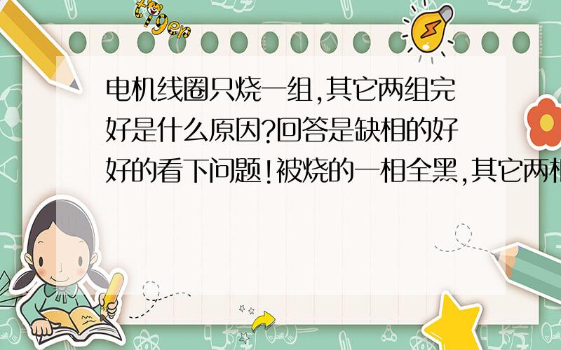 电机线圈只烧一组,其它两组完好是什么原因?回答是缺相的好好的看下问题!被烧的一相全黑,其它两相完好.换了一个电机上去什么问题也没有.偶换了一台电机可以正常运行.外线根本没有动过