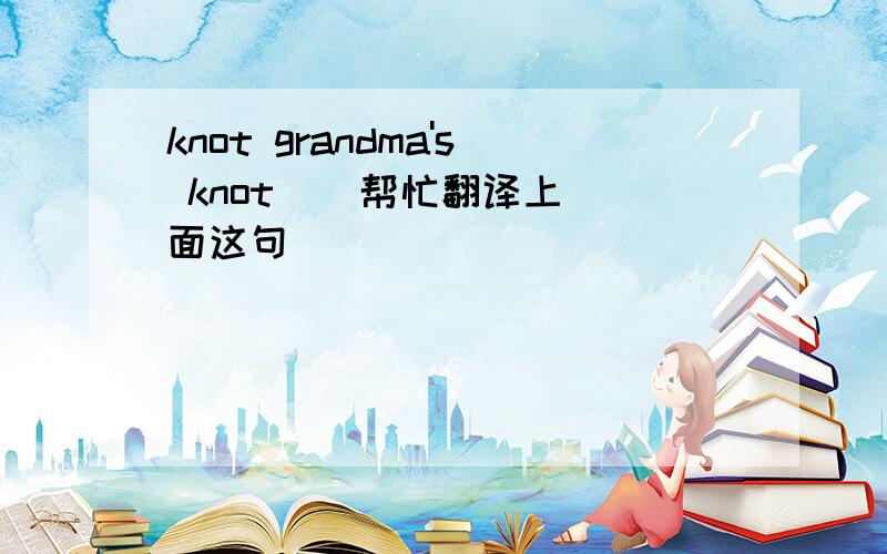 knot grandma's knot    帮忙翻译上面这句