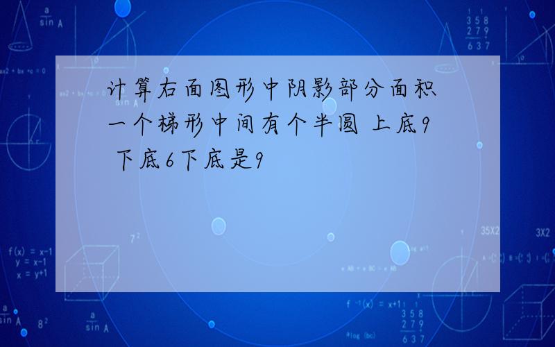 计算右面图形中阴影部分面积 一个梯形中间有个半圆 上底9 下底6下底是9