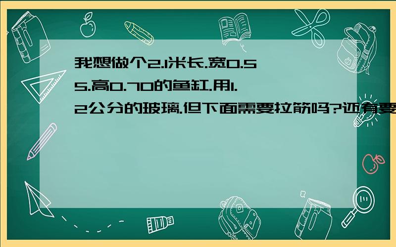 我想做个2.1米长.宽0.55.高0.70的鱼缸.用1.2公分的玻璃.但下面需要拉筋吗?还有要怎么弄过滤的才好看下拉筋不好看啊~~如果采用双底的一块1公分的这样行不~~还有加热棒能同时放两把吗//