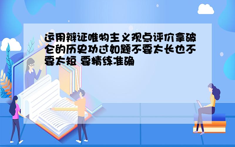 运用辩证唯物主义观点评价拿破仑的历史功过如题不要太长也不要太短 要精练准确