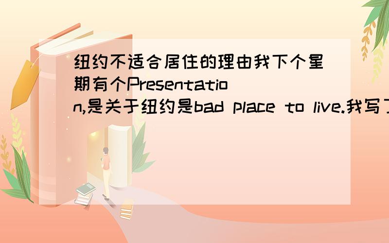 纽约不适合居住的理由我下个星期有个Presentation,是关于纽约是bad place to live.我写了几个理由,一个是高的犯罪率,还有竞争力强,还有生活费贵,请问有什么还能添加呢?那关于纽约的天气算是适