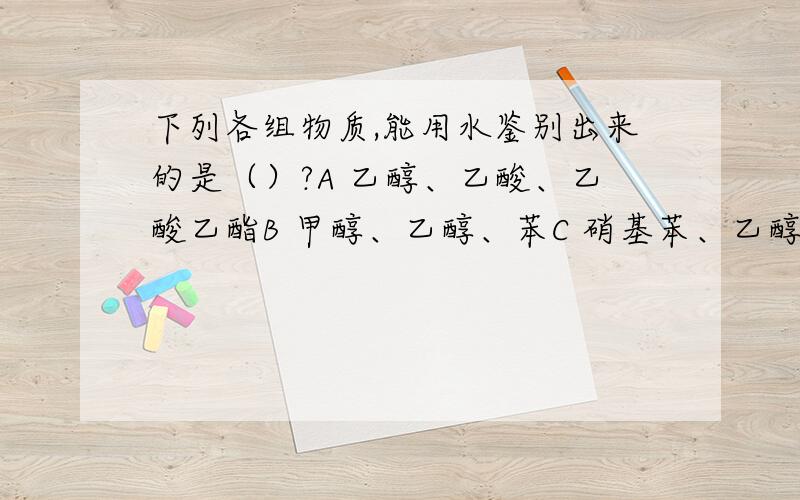 下列各组物质,能用水鉴别出来的是（）?A 乙醇、乙酸、乙酸乙酯B 甲醇、乙醇、苯C 硝基苯、乙醇、苯D 乙酸、乙酸钠、溴苯为啥?