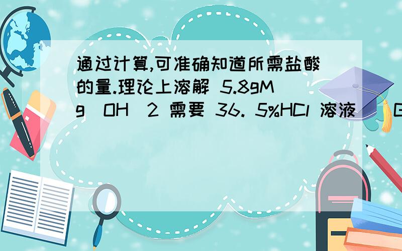 通过计算,可准确知道所需盐酸的量.理论上溶解 5.8gMg(OH)2 需要 36. 5%HCl 溶液（）G