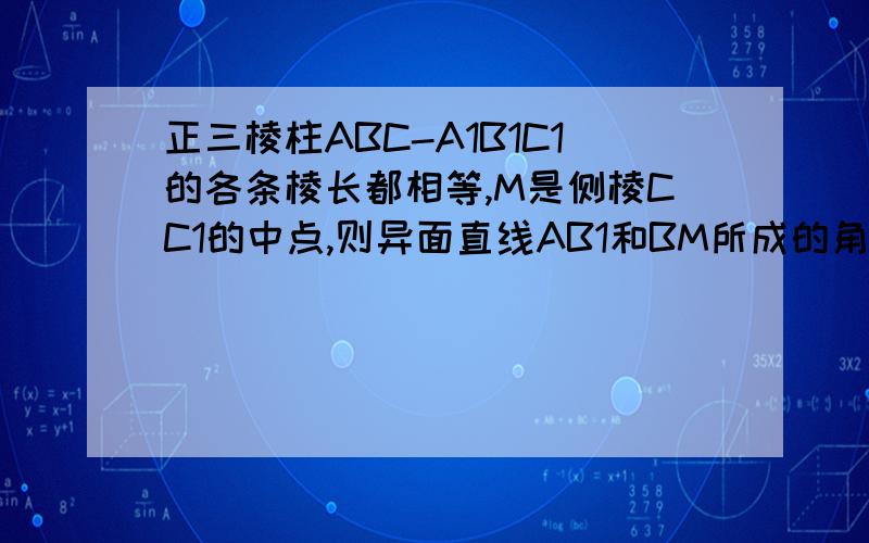 正三棱柱ABC-A1B1C1的各条棱长都相等,M是侧棱CC1的中点,则异面直线AB1和BM所成的角的大小是多少?RT