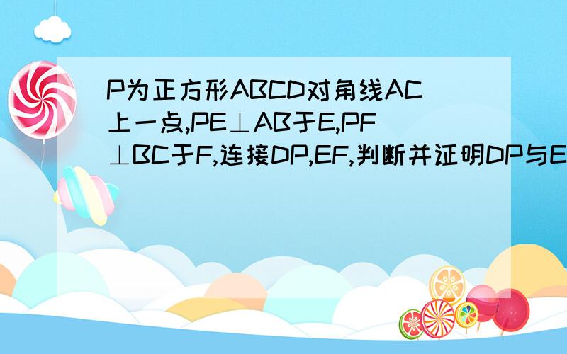 P为正方形ABCD对角线AC上一点,PE⊥AB于E,PF⊥BC于F,连接DP,EF,判断并证明DP与EF关系.图发不上来,高手们应该能读题画出图吧