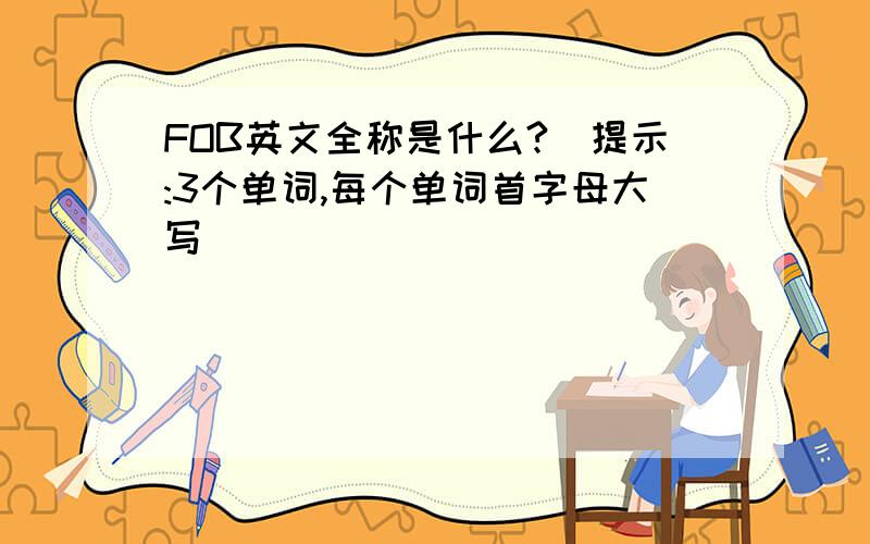 FOB英文全称是什么?(提示:3个单词,每个单词首字母大写)