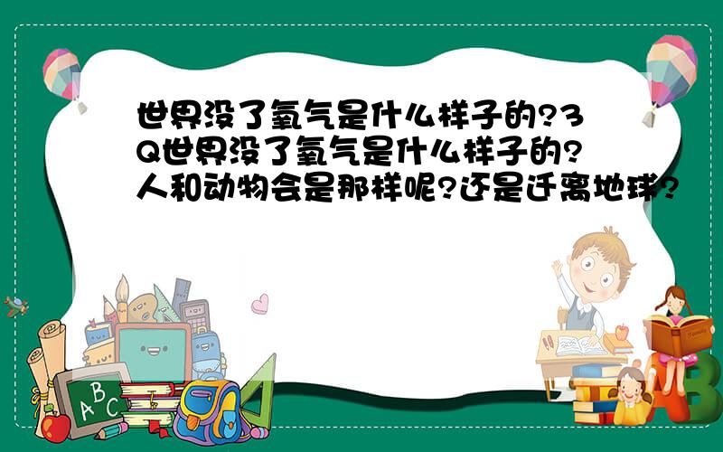 世界没了氧气是什么样子的?3Q世界没了氧气是什么样子的?人和动物会是那样呢?还是迁离地球?