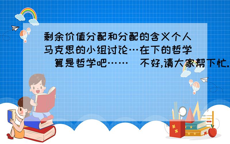 剩余价值分配和分配的含义个人马克思的小组讨论…在下的哲学（算是哲学吧……）不好,请大家帮下忙.尽量给全一点~以上~