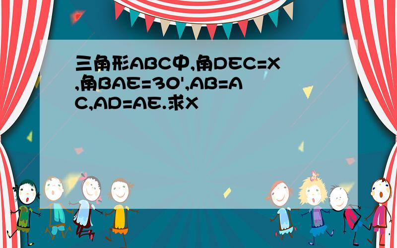 三角形ABC中,角DEC=X,角BAE=30',AB=AC,AD=AE.求X