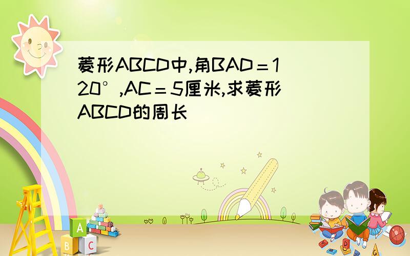 菱形ABCD中,角BAD＝120°,AC＝5厘米,求菱形ABCD的周长