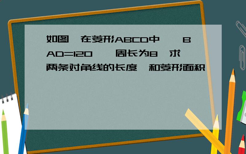 如图,在菱形ABCD中,∠BAD=120°,周长为8,求两条对角线的长度,和菱形面积