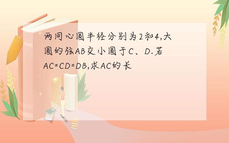 两同心圆半径分别为2和4,大圆的弦AB交小圆于C、D.若AC=CD=DB,求AC的长