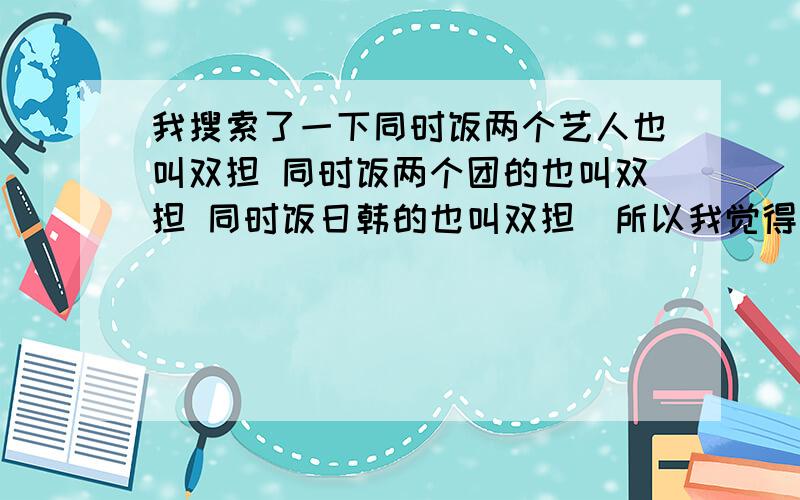 我搜索了一下同时饭两个艺人也叫双担 同时饭两个团的也叫双担 同时饭日韩的也叫双担（所以我觉得是不是有分广义和狭义的双担?一般大家嫌弃的是哪一种?没有特别说明的时候指的是哪一