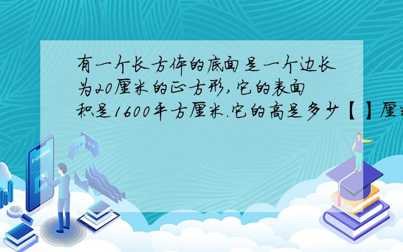 有一个长方体的底面是一个边长为20厘米的正方形,它的表面积是1600平方厘米.它的高是多少【】厘米后补的：体积是【 】 立方厘米