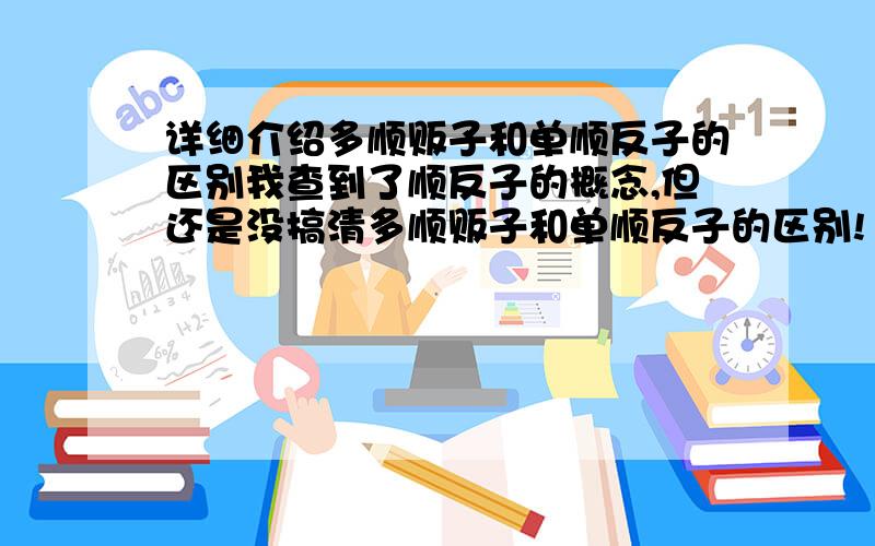 详细介绍多顺贩子和单顺反子的区别我查到了顺反子的概念,但还是没搞清多顺贩子和单顺反子的区别!