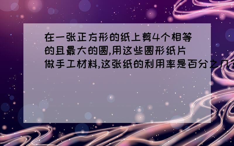 在一张正方形的纸上剪4个相等的且最大的圆,用这些圆形纸片做手工材料,这张纸的利用率是百分之几?