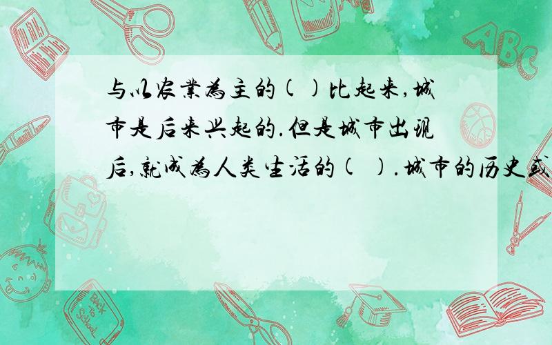 与以农业为主的()比起来,城市是后来兴起的.但是城市出现后,就成为人类生活的( ).城市的历史或长或短,但是各具【 】和【 】