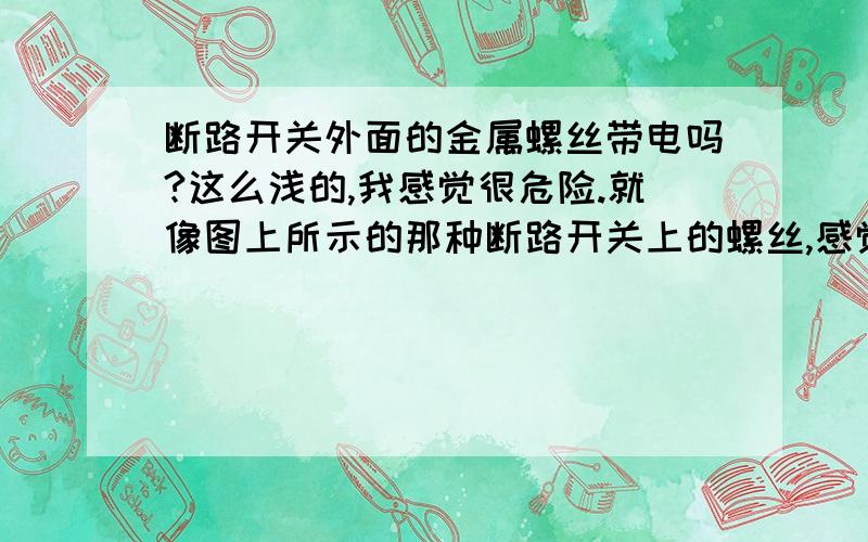 断路开关外面的金属螺丝带电吗?这么浅的,我感觉很危险.就像图上所示的那种断路开关上的螺丝,感觉好危险的,很容易误触的,那岂不是很危险?那个螺丝伸进去两毫米都不到的,娃娃们误触怎