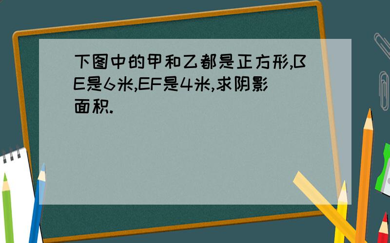 下图中的甲和乙都是正方形,BE是6米,EF是4米,求阴影面积.