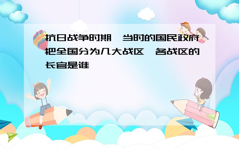 抗日战争时期,当时的国民政府把全国分为几大战区,各战区的长官是谁