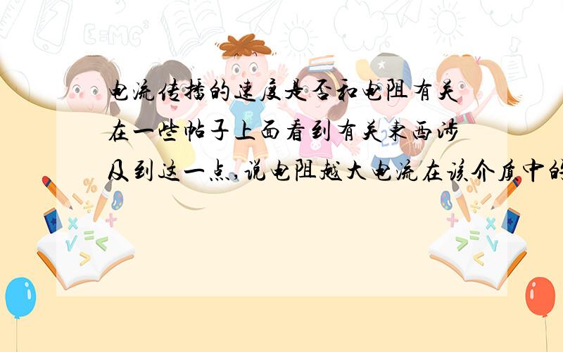 电流传播的速度是否和电阻有关在一些帖子上面看到有关东西涉及到这一点,说电阻越大电流在该介质中的传播速度就越慢.但我觉得并不是这样子吧,如果真是这样的话那有没有什么系数可以