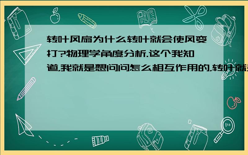 转叶风扇为什么转叶就会使风变打?物理学角度分析.这个我知道，我就是想问问怎么相互作用的，转叶就是风带动的，却能提高风力，摩擦什么的，没有损耗么？