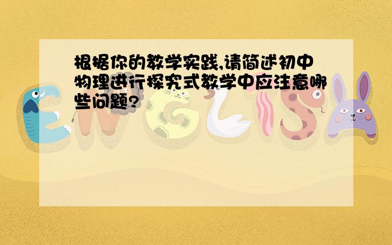 根据你的教学实践,请简述初中物理进行探究式教学中应注意哪些问题?