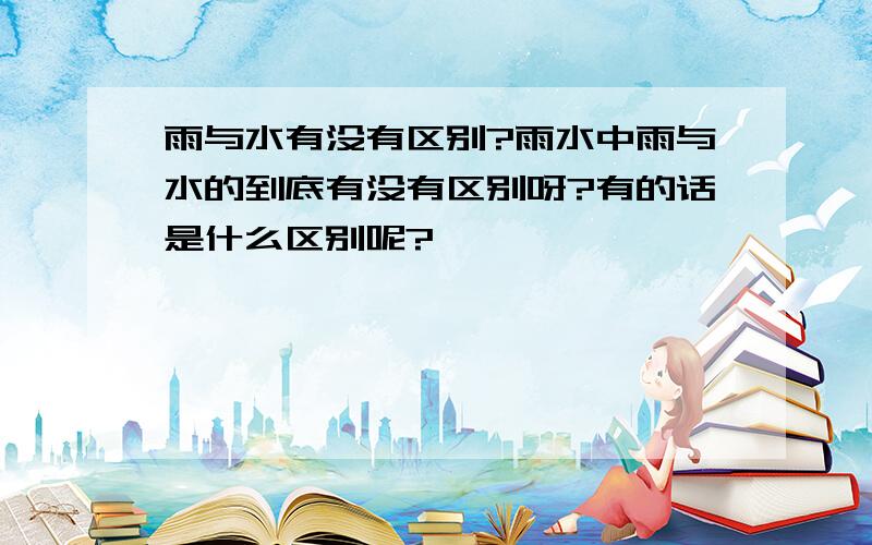 雨与水有没有区别?雨水中雨与水的到底有没有区别呀?有的话是什么区别呢?