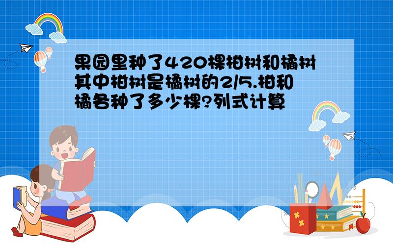 果园里种了420棵柑树和橘树其中柑树是橘树的2/5.柑和橘各种了多少棵?列式计算