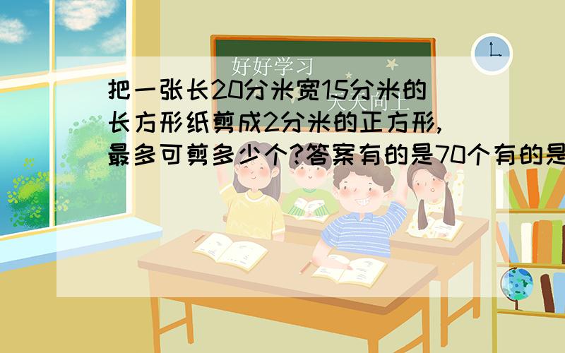 把一张长20分米宽15分米的长方形纸剪成2分米的正方形,最多可剪多少个?答案有的是70个有的是35个,到底哪个对啊