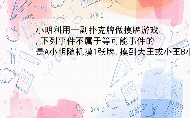 小明利用一副扑克牌做摸牌游戏,下列事件不属于等可能事件的是A小明随机摸1张牌,摸到大王或小王B小明随机摸1张牌,摸到红桃或黑桃C小明随机摸1张牌,摸到的是5或6D小明随机摸1张牌,摸到的