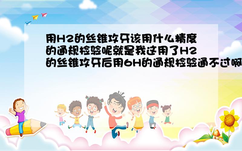 用H2的丝锥攻牙该用什么精度的通规检验呢就是我这用了H2的丝锥攻牙后用6H的通规检验通不过啊