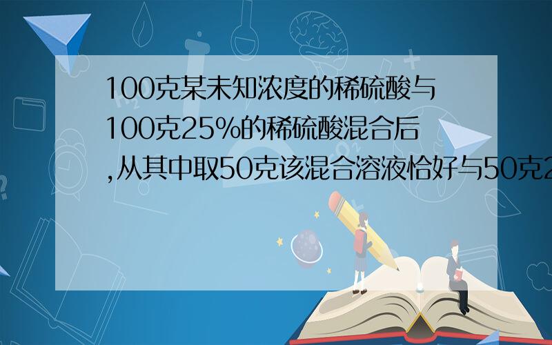 100克某未知浓度的稀硫酸与100克25%的稀硫酸混合后,从其中取50克该混合溶液恰好与50克20%的氢氧化钠正好中和问：此未知浓度的稀硫酸的溶质的质量分数