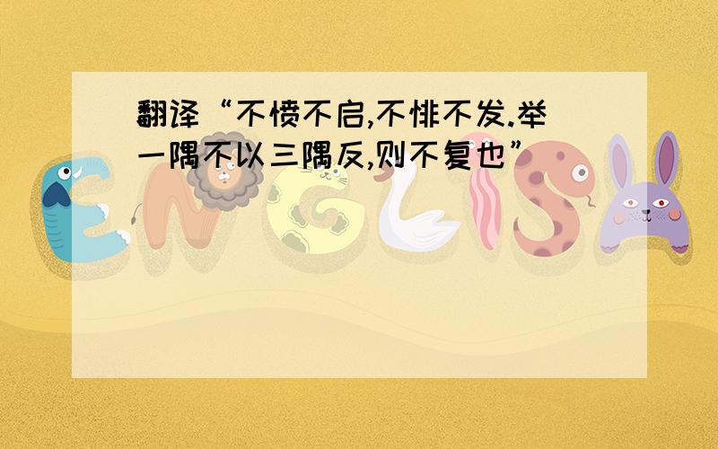 翻译“不愤不启,不悱不发.举一隅不以三隅反,则不复也”