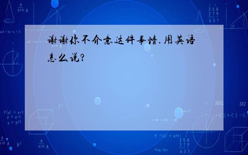 谢谢你不介意这件事情.用英语怎么说?