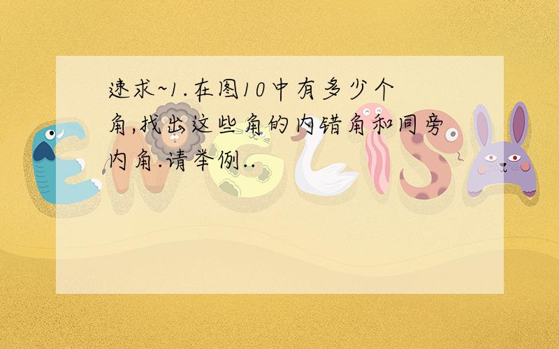 速求~1.在图10中有多少个角,找出这些角的内错角和同旁内角.请举例..