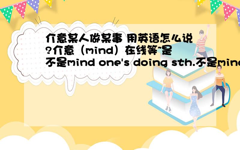 介意某人做某事 用英语怎么说?介意（mind）在线等~是不是mind one's doing sth.不是mind sb.doing sth.