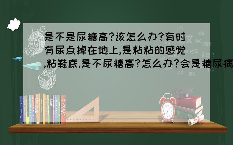 是不是尿糖高?该怎么办?有时有尿点掉在地上,是粘粘的感觉,粘鞋底,是不尿糖高?怎么办?会是糖尿病吗?人有点胖,吃饭有时多有时少